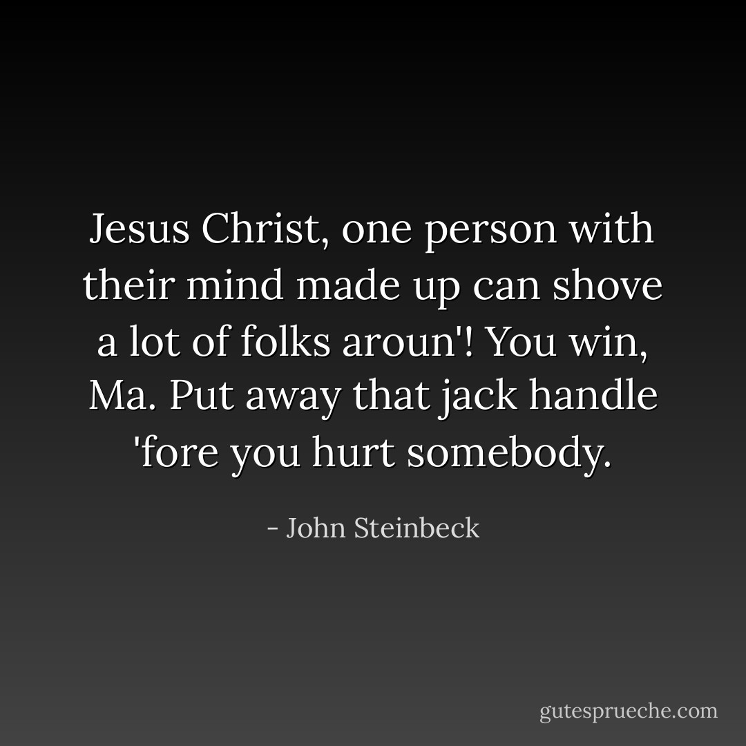 Jesus Christ, one person with their mind made up can shove a lot of folks aroun'! You win, Ma. Put away that jack handle 'fore you hurt somebody. - John Steinbeck