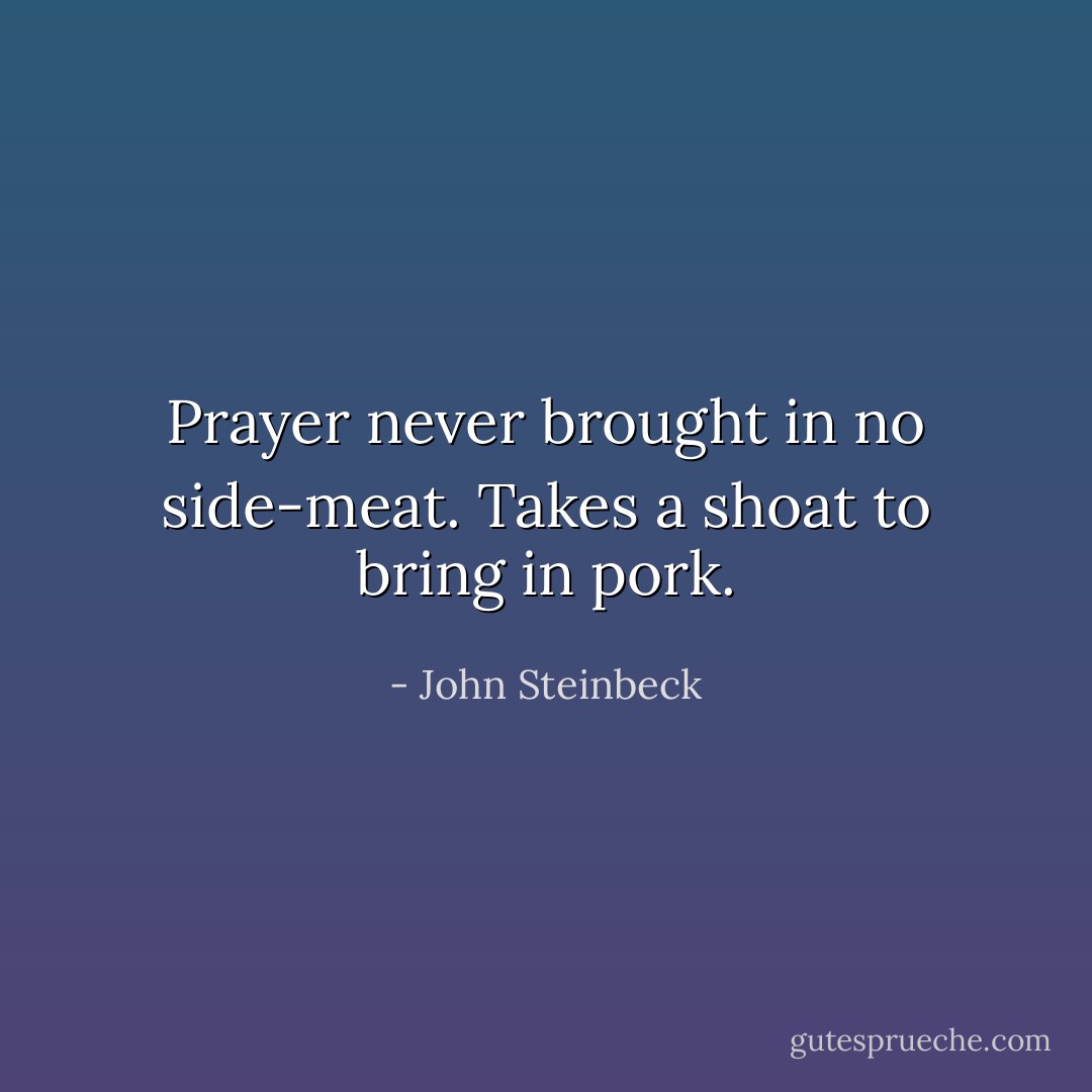 Prayer never brought in no side-meat. Takes a shoat to bring in pork. - John Steinbeck