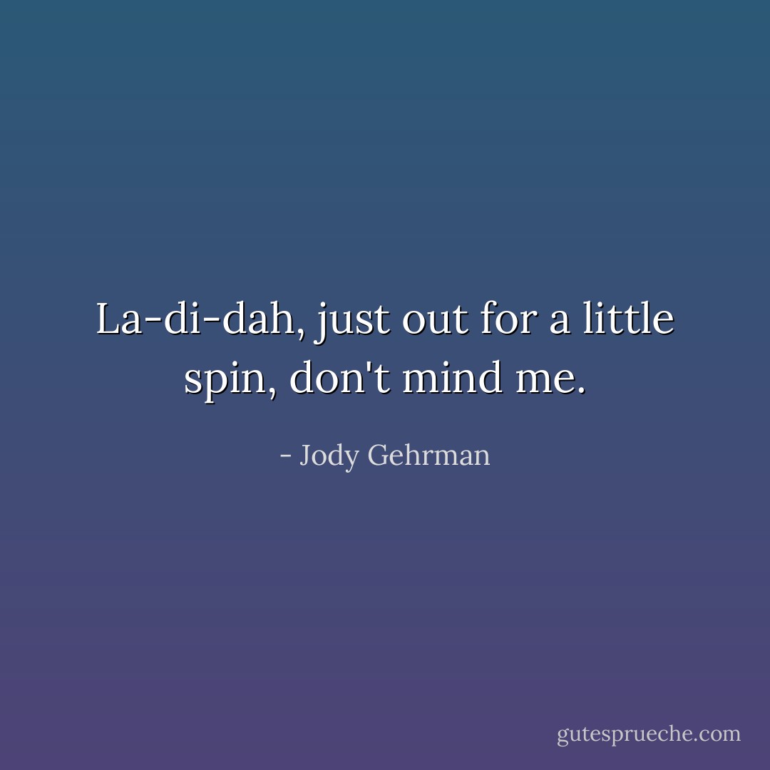 La-di-dah, just out for a little spin, don't mind me. - Jody Gehrman