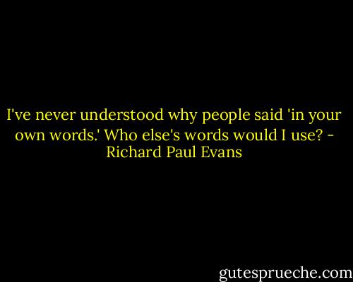 I've never understood why people said 'in your own words.' Who else's words would I use? - Richard Paul Evans