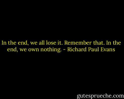 In the end, we all lose it. Remember that. In the end, we own nothing. - Richard Paul Evans