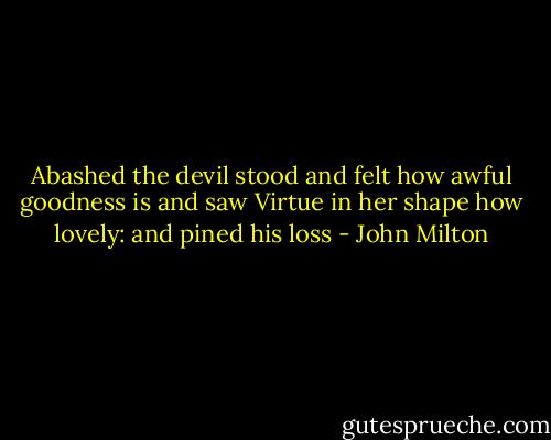 Abashed the devil stood and felt how awful goodness is and saw Virtue in her shape how lovely: and pined his loss - John Milton