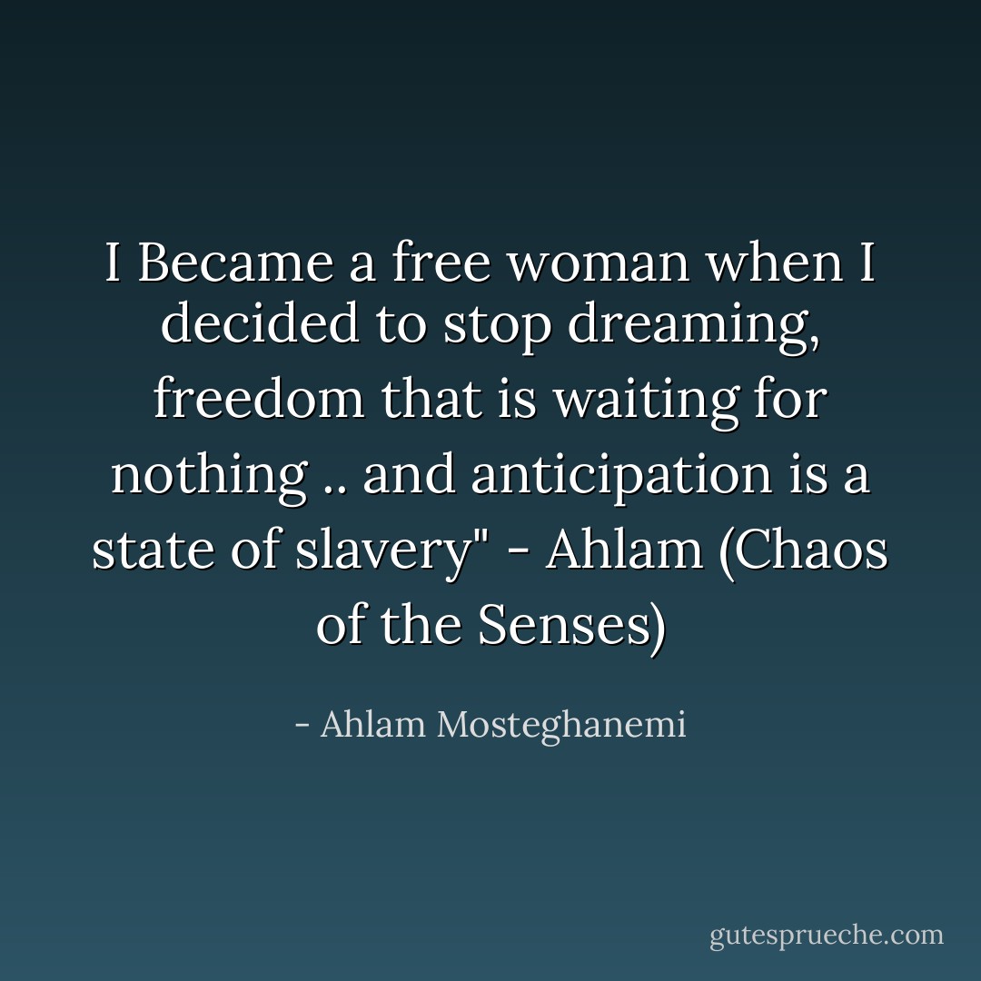 I Became a free woman when I decided to stop dreaming, freedom that is waiting for nothing .. and anticipation is a state of slavery" - Ahlam (Chaos of the Senses) - Ahlam Mosteghanemi