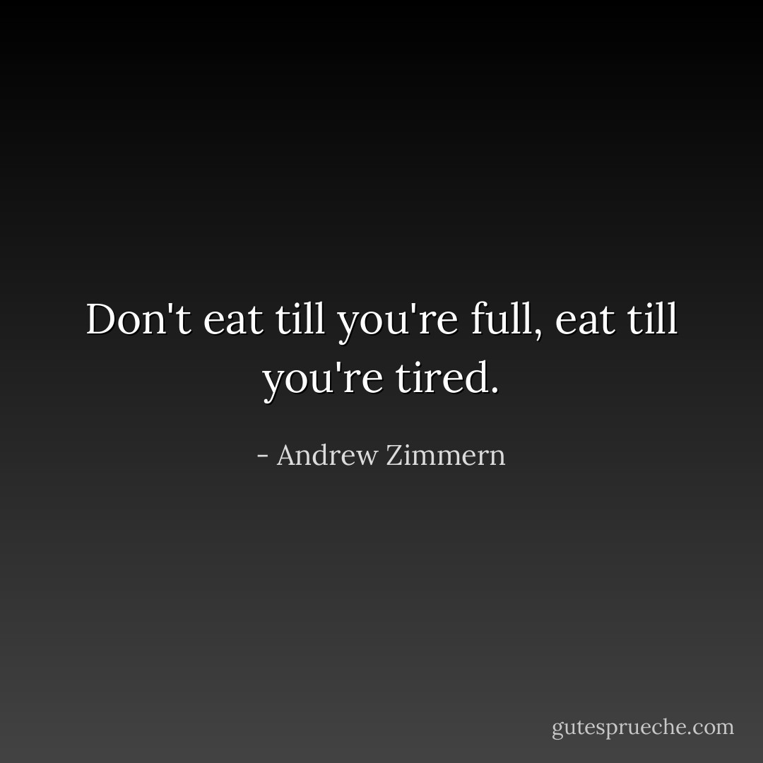 Don't eat till you're full, eat till you're tired. - Andrew Zimmern