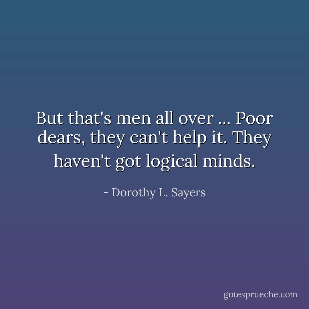But that's men all over ... Poor dears, they can't help it. They haven't got logical minds. - Dorothy L. Sayers