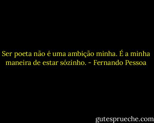 Ser poeta não é uma ambição minha. É a minha maneira de estar sózinho. - Fernando Pessoa