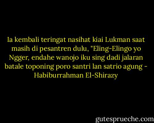 Ia kembali teringat nasihat kiai Lukman saat masih di pesantren dulu, "Eling-Elingo yo Ngger, endahe wanojo iku sing dadi jalaran batale toponing poro santri lan satrio agung - Habiburrahman El-Shirazy