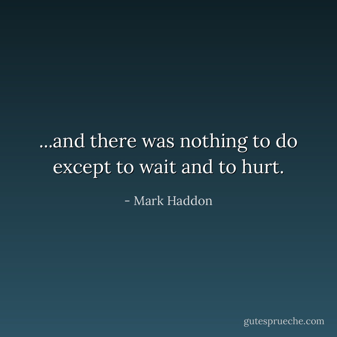 ...and there was nothing to do except to wait and to hurt. - Mark Haddon