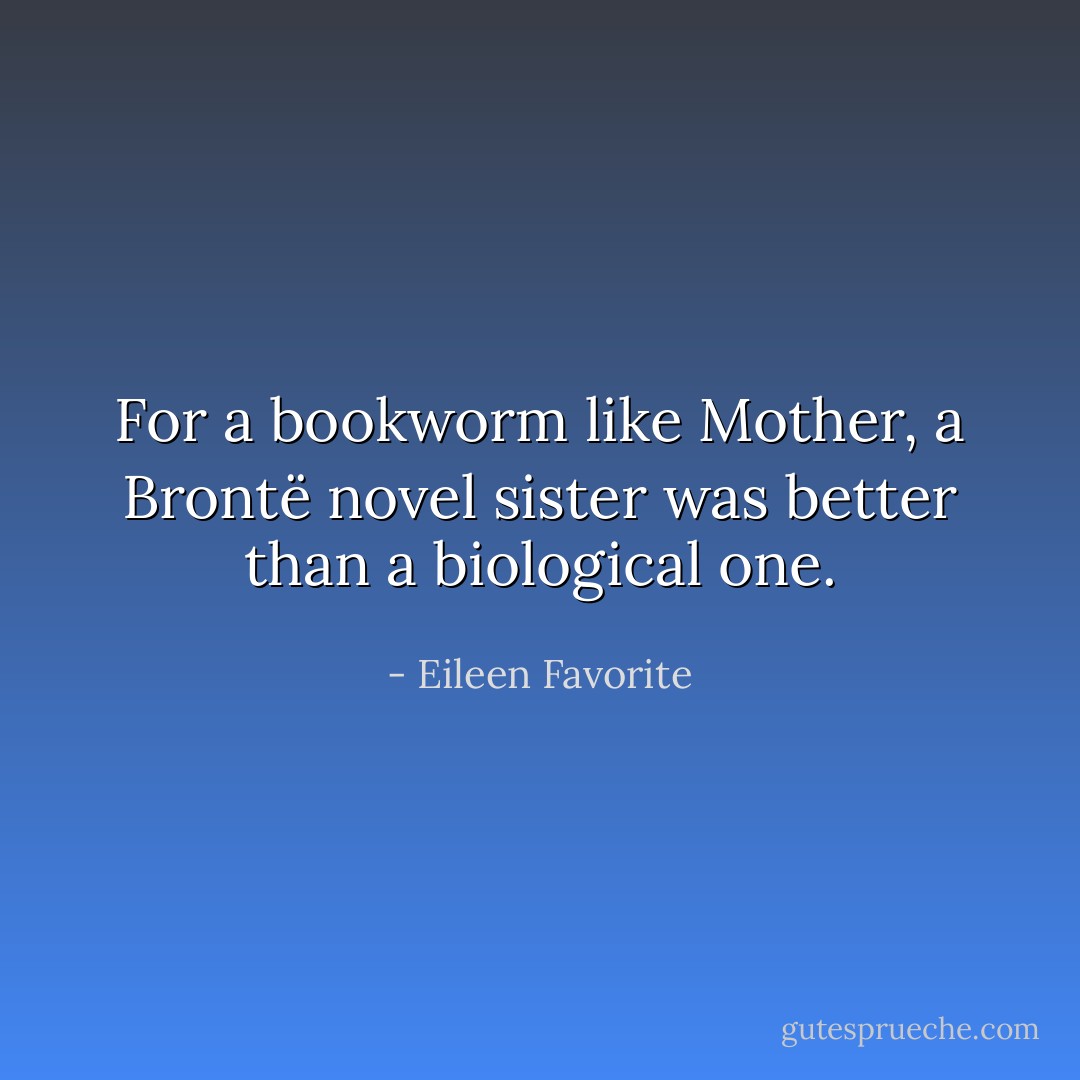 For a bookworm like Mother, a Brontë novel sister was better than a biological one. - Eileen Favorite