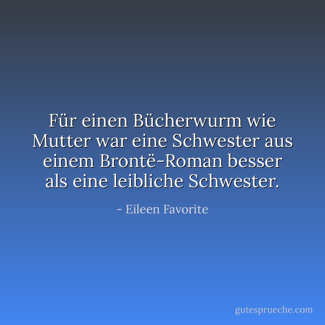 Für einen Bücherwurm wie Mutter war eine Schwester aus einem Brontë-Roman besser als eine leibliche Schwester. - Eileen Favorite<
