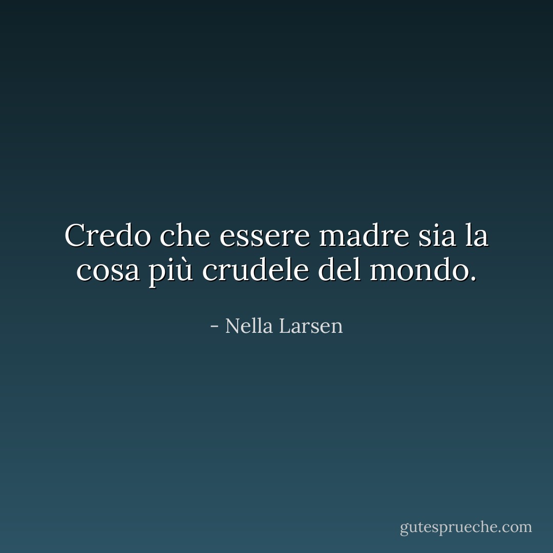 Credo che essere madre sia la cosa più crudele del mondo. - Nella Larsen