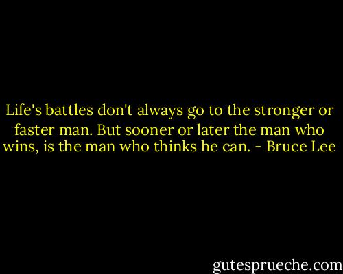 Life's battles don't always go to the stronger or faster man. But sooner or later the man who wins, is the man who thinks he can. - Bruce Lee