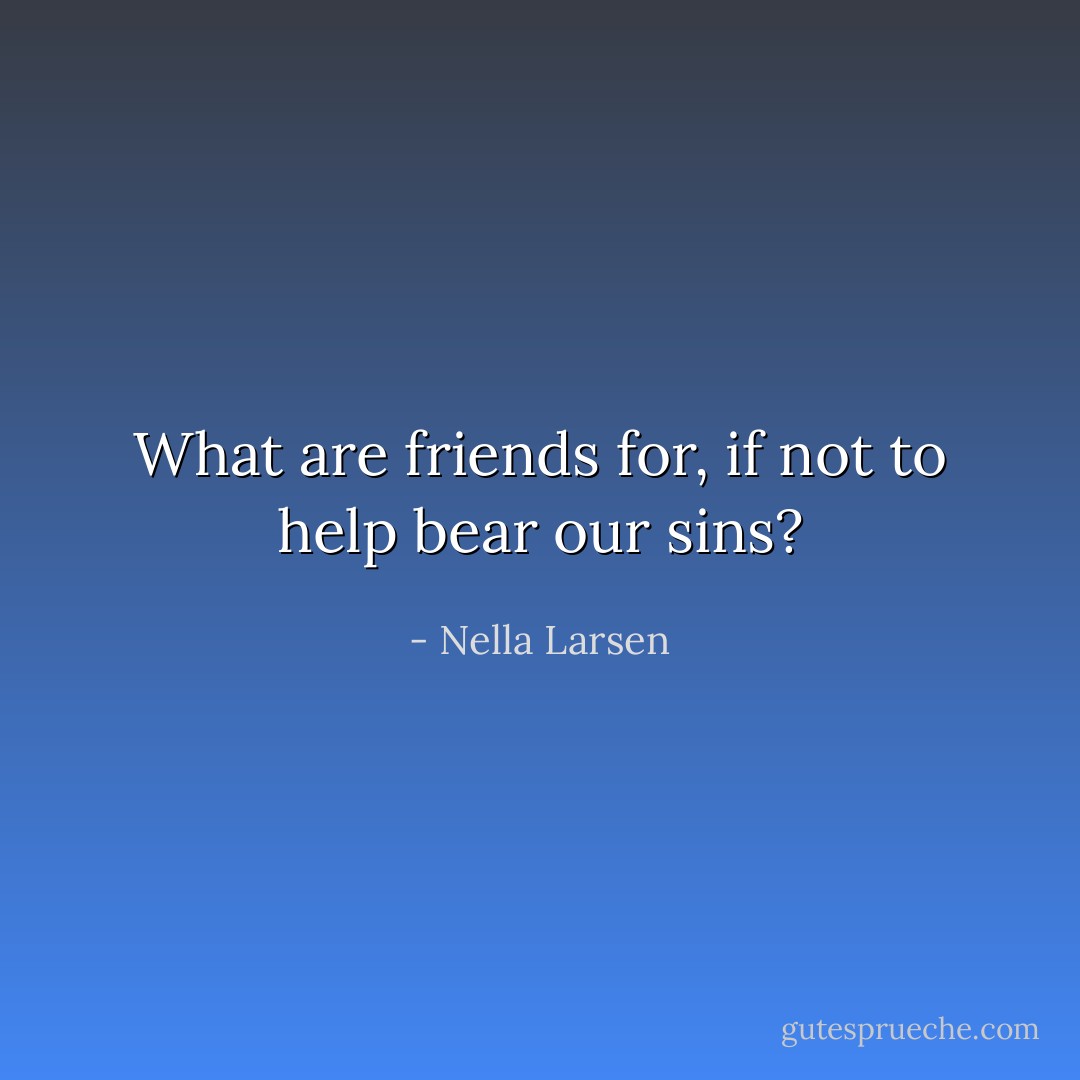 What are friends for, if not to help bear our sins? - Nella Larsen