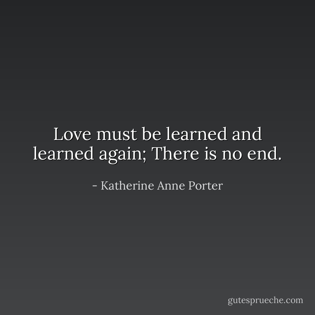 Love must be learned and learned again; There is no end. - Katherine Anne Porter