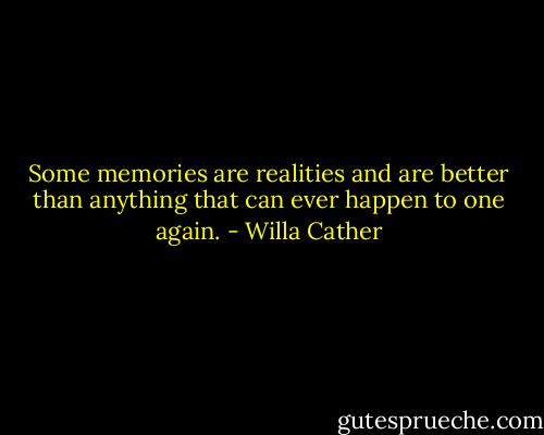 Some memories are realities and are better than anything that can ever happen to one again. - Willa Cather
