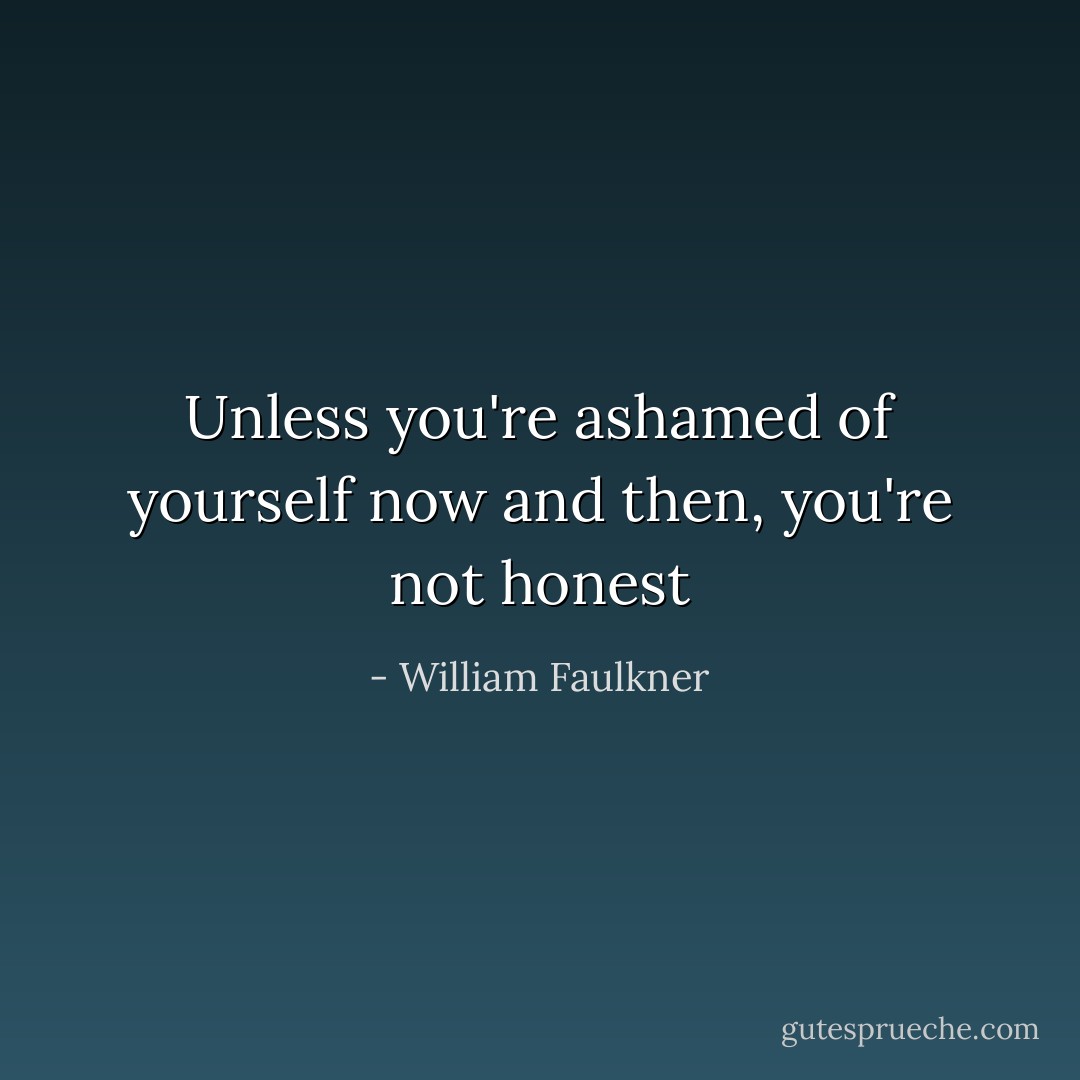Unless you're ashamed of yourself now and then, you're not honest - William Faulkner