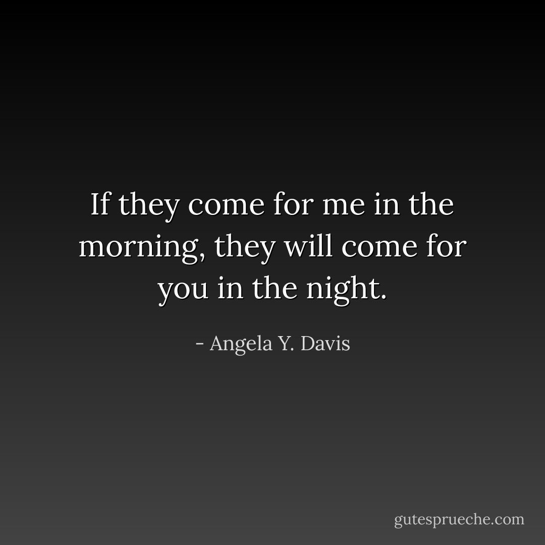 If they come for me in the morning, they will come for you in the night. - Angela Y. Davis