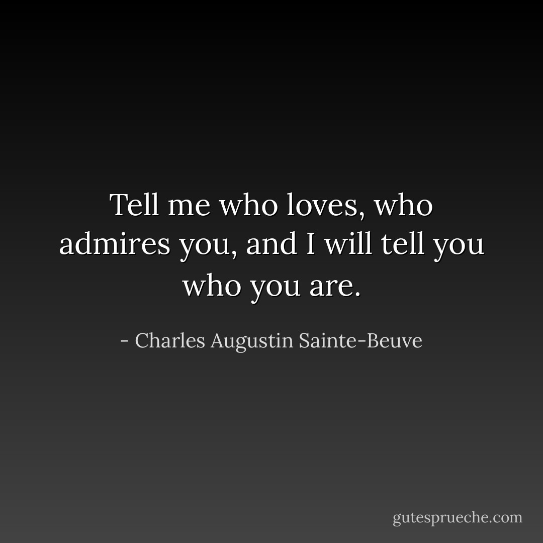 Tell me who loves, who admires you, and I will tell you who you are. - Charles Augustin Sainte-Beuve