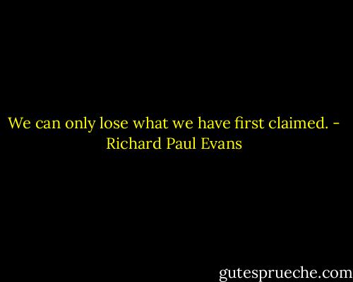 We can only lose what we have first claimed. - Richard Paul Evans