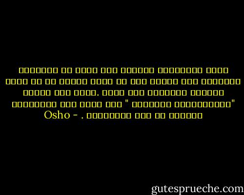 اياك واستعمال مخيلتك بما يجلب لك الافكار السوداء فلا تتخيل انك في ازمة مالية او في ازمة عاطفية لاتتخيل انك مريض .هناك قول مشهور "لاتتمارضوا فتمرضوا " فقط انظر الى ايجابيات الحياة لا الى سلبياتها . - Osho