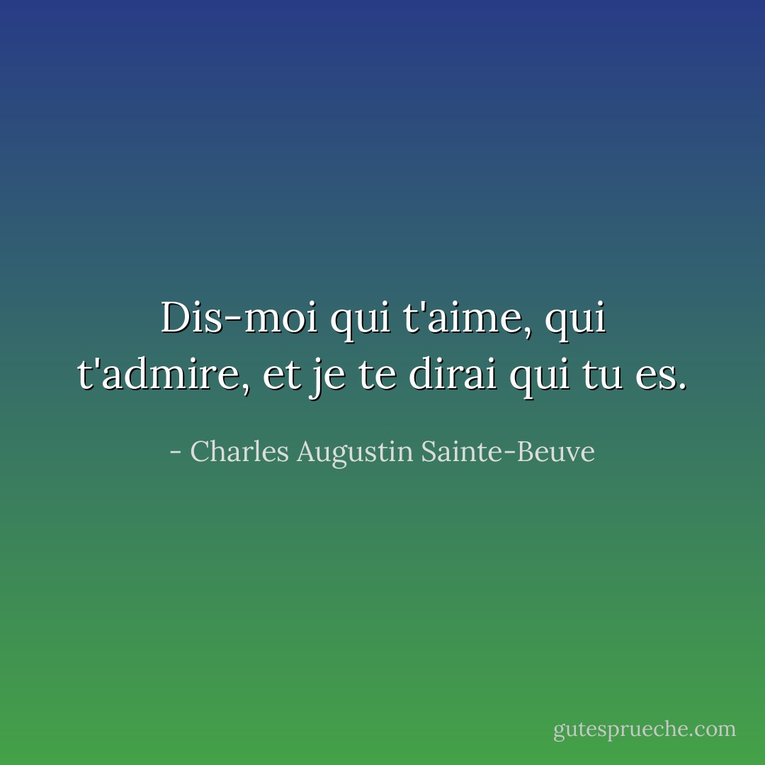 Dis-moi qui t'aime, qui t'admire, et je te dirai qui tu es. - Charles Augustin Sainte-Beuve