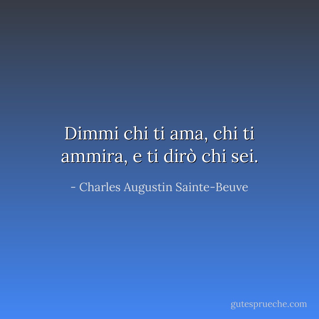 Dimmi chi ti ama, chi ti ammira, e ti dirò chi sei. - Charles Augustin Sainte-Beuve