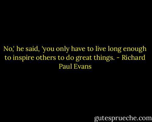 No,' he said, 'you only have to live long enough to inspire others to do great things. - Richard Paul Evans