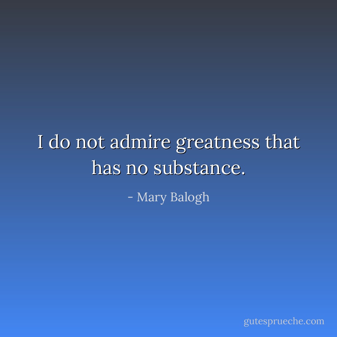 I do not admire greatness that has no substance. - Mary Balogh