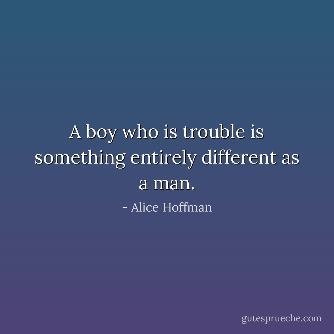 A boy who is trouble is something entirely different as a man. - Alice Hoffman