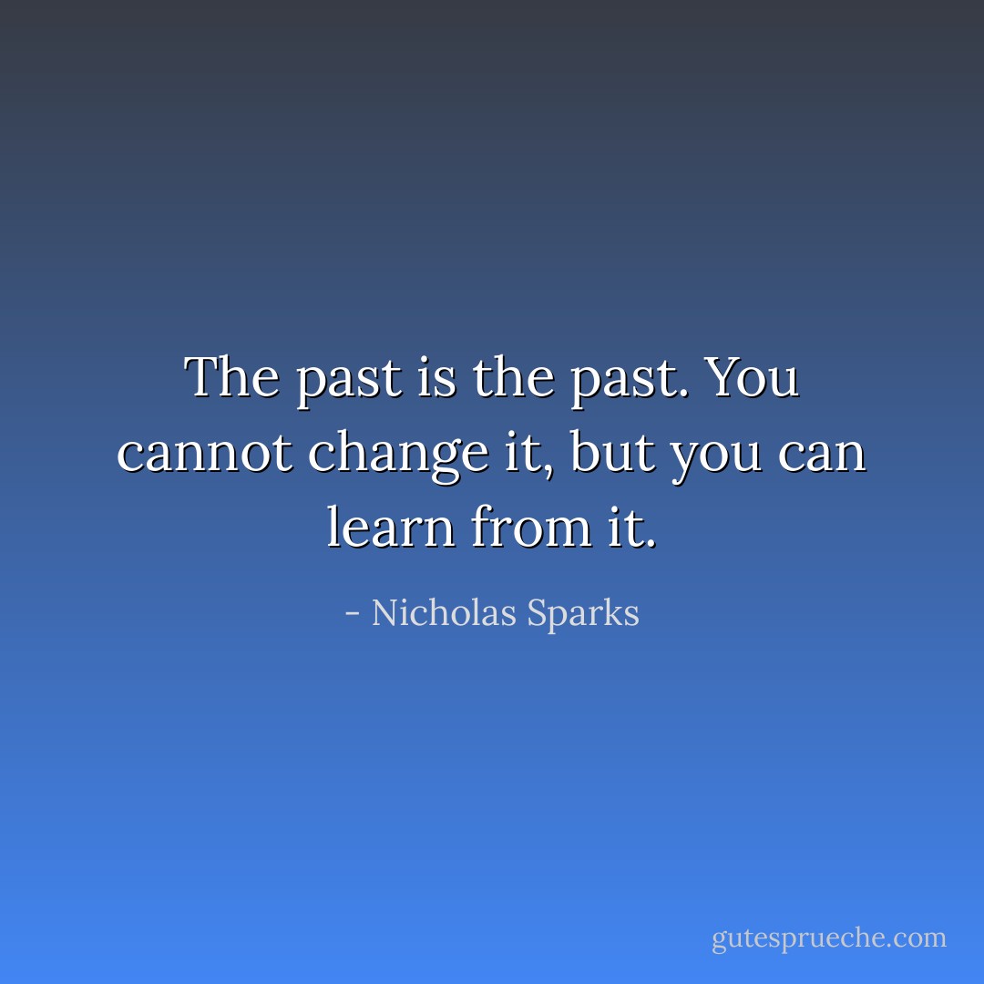 The past is the past. You cannot change it, but you can learn from it. - Nicholas Sparks
