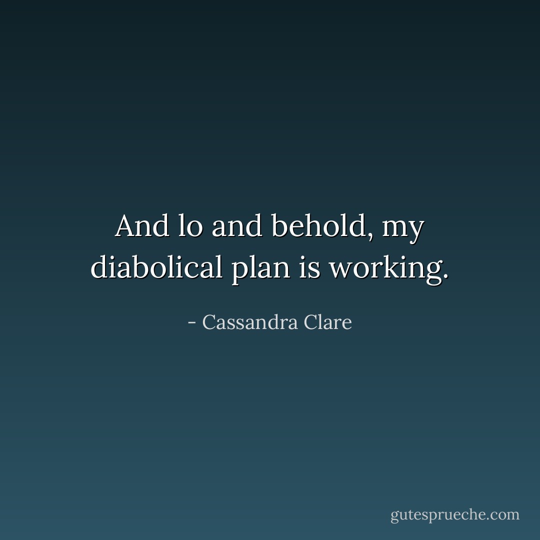 And lo and behold, my diabolical plan is working. - Cassandra Clare