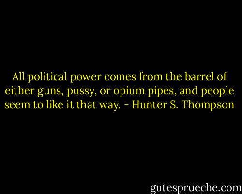 All political power comes from the barrel of either guns, pussy, or opium pipes, and people seem to like it that way. - Hunter S. Thompson