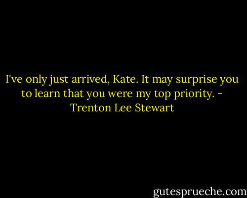 I've only just arrived, Kate. It may surprise you to learn that you were my top priority. - Trenton Lee Stewart