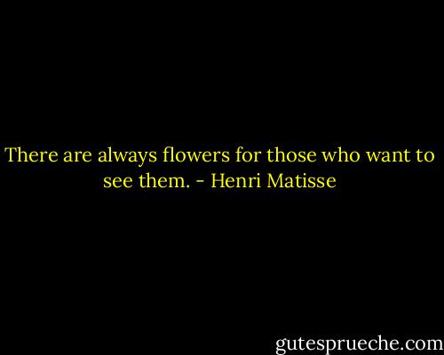 There are always flowers for those who want to see them. - Henri Matisse