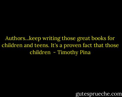Authors...keep writing those great books for children and teens. It's a proven fact that those children  - Timothy Pina