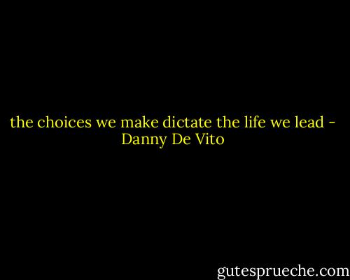 the choices we make dictate the life we lead - Danny De Vito
