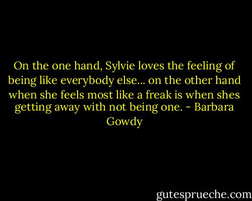 On the one hand, Sylvie loves the feeling of being like everybody else... on the other hand when she feels most like a freak is when shes getting away with not being one. - Barbara Gowdy