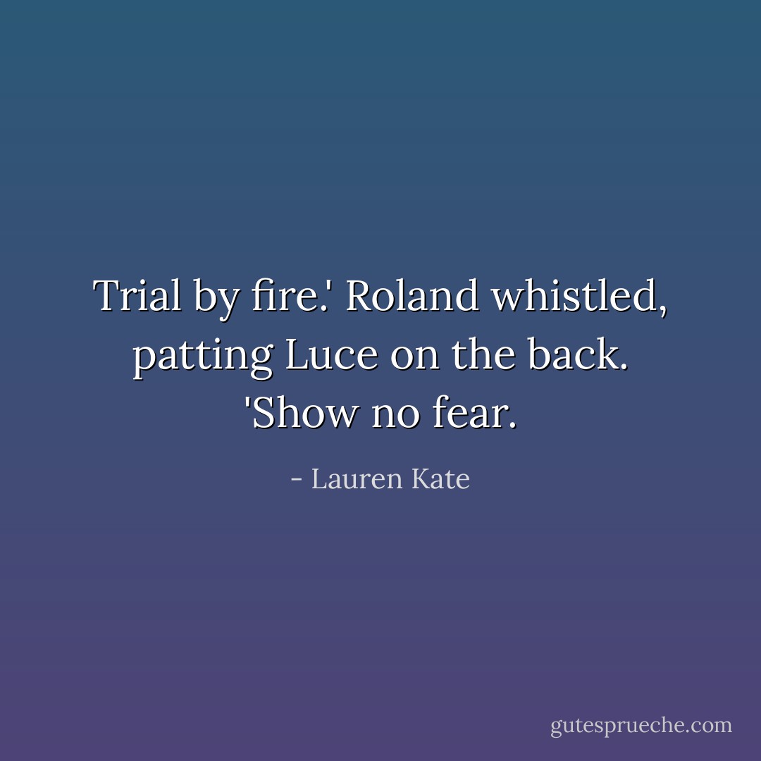 Trial by fire.' Roland whistled, patting Luce on the back. 'Show no fear. - Lauren Kate