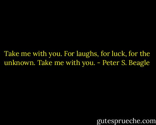 Take me with you. For laughs, for luck, for the unknown. Take me with you. - Peter S. Beagle