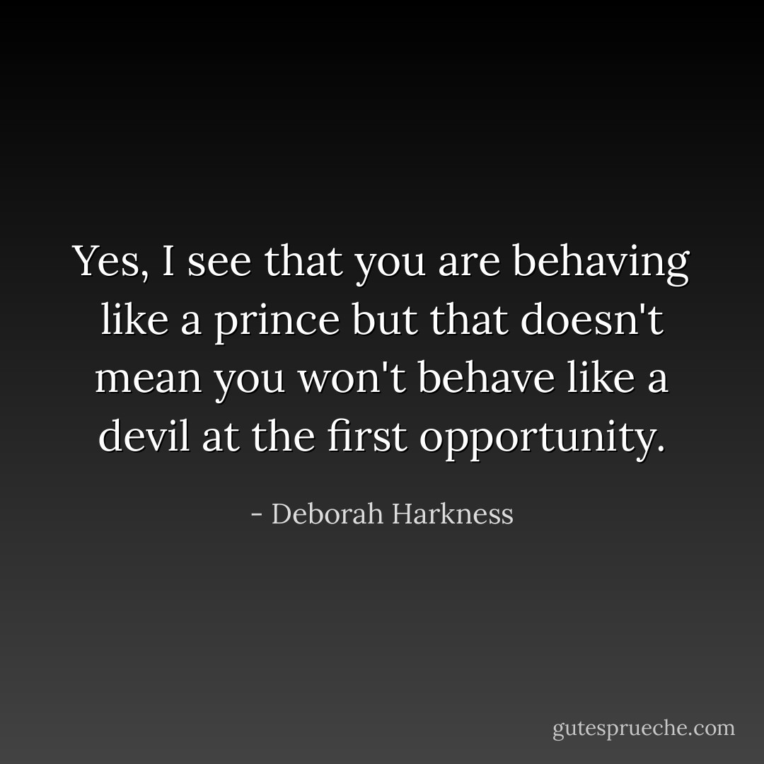 Yes, I see that you are behaving like a prince but that doesn't mean you won't behave like a devil at the first opportunity. - Deborah Harkness