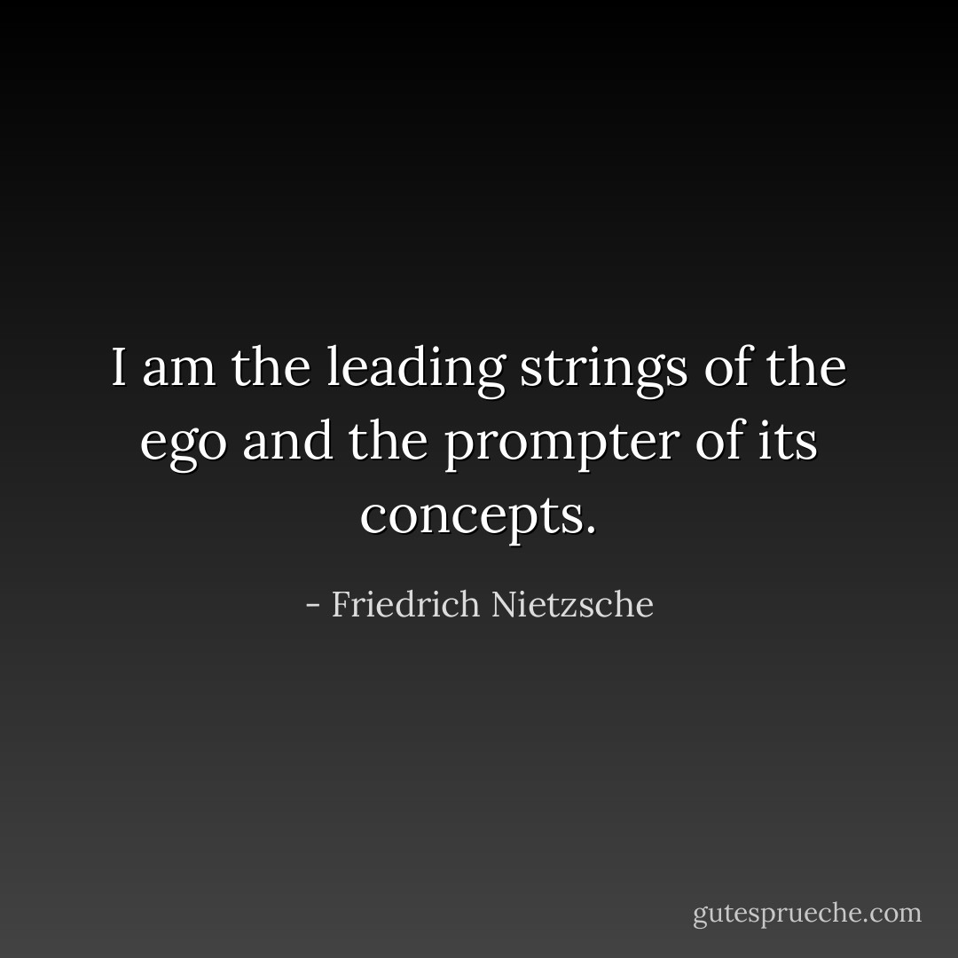 I am the leading strings of the ego and the prompter of its concepts. - Friedrich Nietzsche