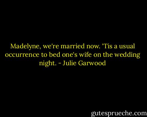 Madelyne, we're married now. 'Tis a usual occurrence to bed one's wife on the wedding night. - Julie Garwood