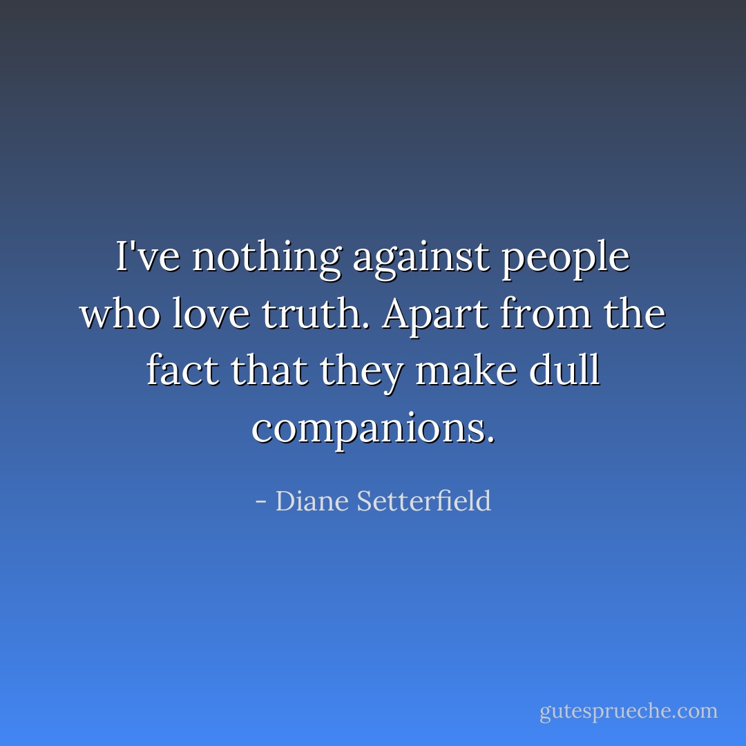 I've nothing against people who love truth. Apart from the fact that they make dull companions. - Diane Setterfield