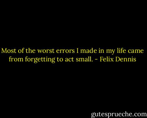 Most of the worst errors I made in my life came from forgetting to act small. - Felix Dennis