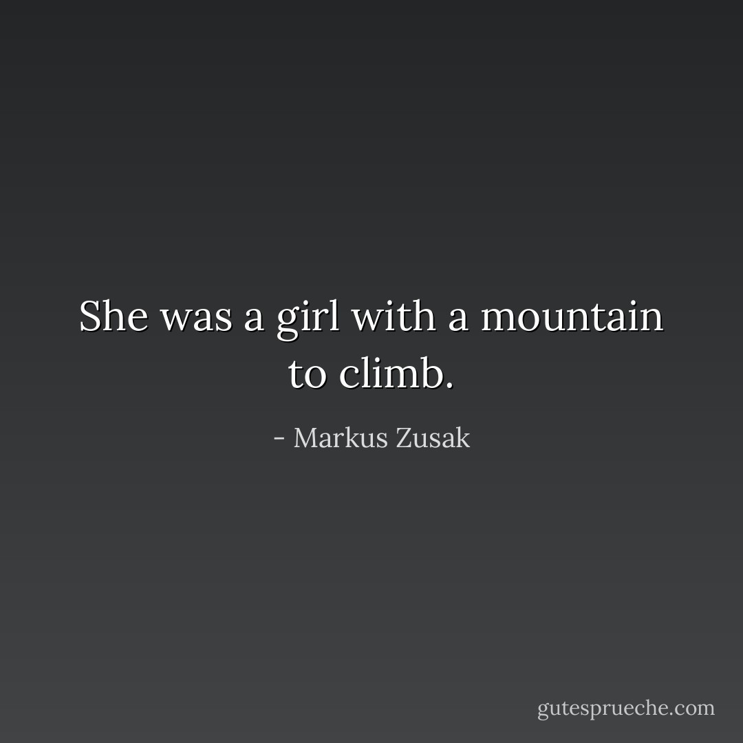 She was a girl with a mountain to climb. - Markus Zusak