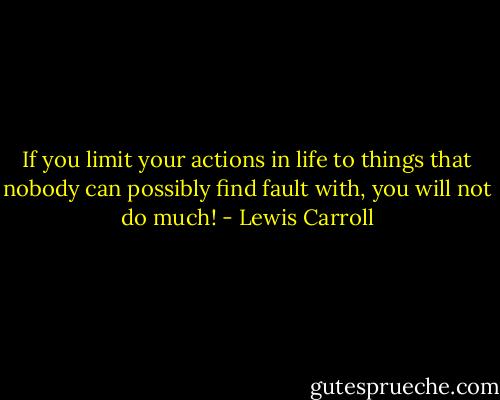 If you limit your actions in life to things that nobody can possibly find fault with, you will not do much! - Lewis Carroll