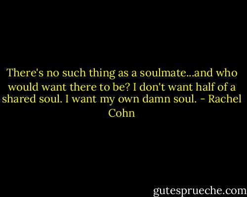 There's no such thing as a soulmate...and who would want there to be? I don't want half of a shared soul. I want my own damn soul. - Rachel Cohn
