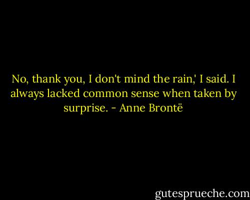 No, thank you, I don't mind the rain,' I said. I always lacked common sense when taken by surprise. - Anne Brontë