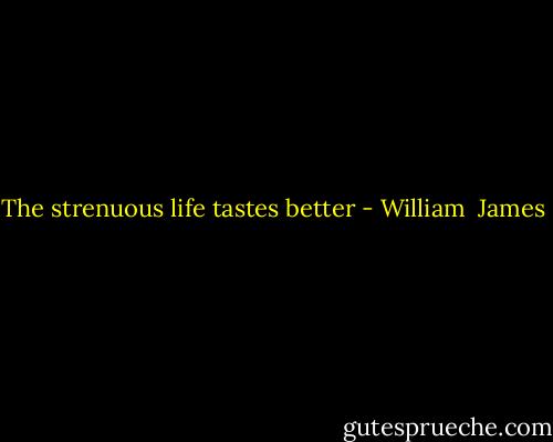 The strenuous life tastes better - William  James