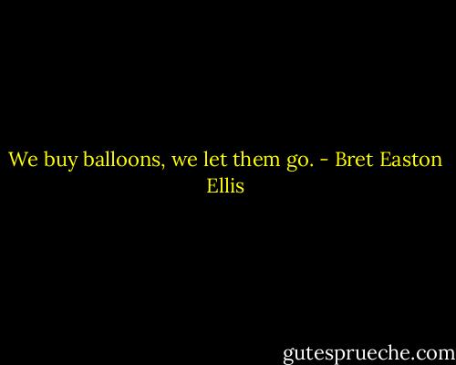 We buy balloons, we let them go. - Bret Easton Ellis